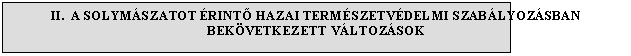 Text Box: II. A SOLYMSZATOT RINT HAZAI TERMSZETVDELMI SZABLYOZSBAN 
BEKVETKEZETT VLTOZSOK

