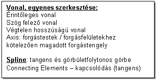 Text Box: Vonal, egyenes szerkesztse:
rintleges vonal
Szg felez vonal
Vgtelen hosszsg vonal
Axis: forgstestek / forgsfelletekhez ktelezen magadott forgstengely

Spline: tangens s grbletfolytonos grbe
Connecting Elements - kapcsolds (tangens)
