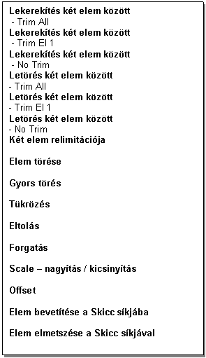 Text Box: Lekerekts kt elem kztt
 - Trim All 
Lekerekts kt elem kztt
 - Trim El 1 
Lekerekts kt elem kztt
 - No Trim
Letrs kt elem kztt
- Trim All
Letrs kt elem kztt
- Trim El 1
Letrs kt elem kztt
- No Trim 
Kt elem relimitcija

Elem trse

Gyors trs

Tkrzs

Eltols

Forgats

Scale - nagyts / kicsinyts 

Offset

Elem bevettse a Skicc skjba

Elem elmetszse a Skicc skjval

