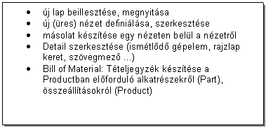 Text Box: . j lap beillesztse, megnyitsa 
. j (res) nzet definilsa, szerkesztse
. msolat ksztse egy nzeten bell a nzetrl 
. Detail szerkesztse (ismtld gpelem, rajzlap keret, szvegmez ...)
. Bill of Material: Tteljegyzk ksztse a Productban elfordul alkatrszekrl (Part), sszelltsokrl (Product)
